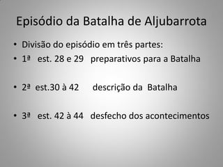 Episódio da Batalha de Aljubarrota
• Divisão do episódio em três partes:
• 1ª est. 28 e 29 preparativos para a Batalha

• 2ª est.30 à 42   descrição da Batalha

• 3ª est. 42 à 44 desfecho dos acontecimentos
 