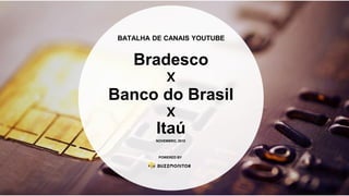 BATALHA DE CANAIS YOUTUBE
Bradesco
Banco do Brasil
Itaú
x
x
POWERED BY
NOVEMBRO, 2015
 