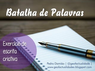 Batalha de Palavras
Pedro Damião | @geofactualidade |
www.geofactualidades.blogspot.com
Exercício de
escrita
criativa
 