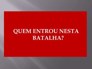 QUEM ENTROU NESTA
BATALHA?