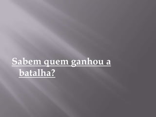 Sabem quem ganhou a
batalha?