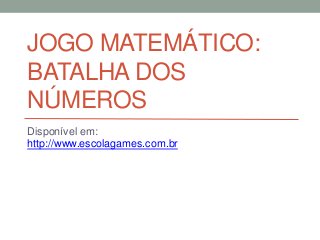 JOGO MATEMÁTICO:
BATALHA DOS
NÚMEROS
Disponível em:
http://www.escolagames.com.br
 