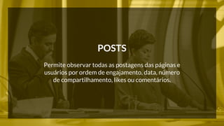 POSTS 
Permite observar todas as postagens das páginas e 
usuários por ordem de engajamento, data, número 
de compartilhamento, likes ou comentários. 
 