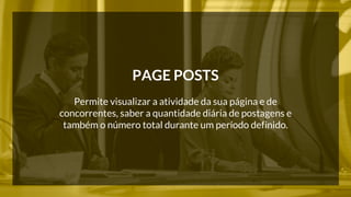 PAGE POSTS 
Permite visualizar a atividade da sua página e de 
concorrentes, saber a quantidade diária de postagens e 
também o número total durante um período definido. 
 