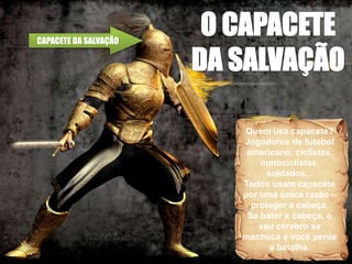 Quem usa capacete?
Jogadores de futebol
americano, ciclistas,
motociclistas,
soldados...
Todos usam capacete
por uma única razão –
proteger a cabeça.
Se bater a cabeça, o
seu cérebro se
machuca e você perde
a batalha.
CAPACETE DA SALVAÇÃO
 