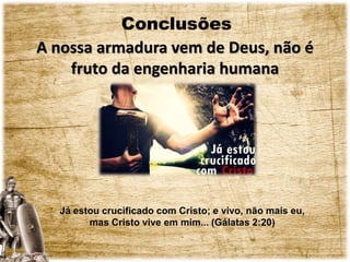 Conclusões
A nossa armadura vem de Deus, não é
fruto da engenharia humana
Já estou crucificado com Cristo; e vivo, não mais eu,
mas Cristo vive em mim... (Gálatas 2:20)
 