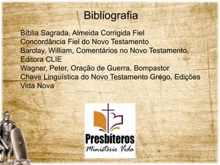 Bibliografia
Bíblia Sagrada, Almeida Corrigida Fiel
Concordância Fiel do Novo Testamento
Barclay, William, Comentários no Novo Testamento,
Editora CLIE
Wagner, Peter, Oração de Guerra, Bompastor
Chave Linguística do Novo Testamento Grego, Edições
Vida Nova
 