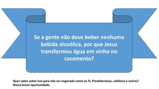 Se a gente não deve beber nenhuma
bebida alcoólica, por que Jesus
transformou água em vinho no
casamento?
Quer saber sobre isso para não ser enganado como os TJ, Presbiterianos, católicos e outros?
Numa breve oportunidade.
 