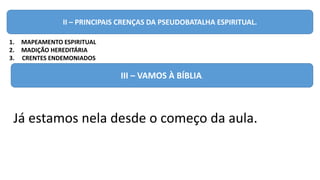 II – PRINCIPAIS CRENÇAS DA PSEUDOBATALHA ESPIRITUAL.
1. MAPEAMENTO ESPIRITUAL
2. MADIÇÃO HEREDITÁRIA
3. CRENTES ENDEMONIADOS
III – VAMOS À BÍBLIA.
Já estamos nela desde o começo da aula.
 