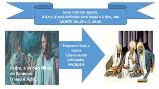 Jesus está em agonia.
A data já está definida: Será daqui a 2 dias, sua
MORTE. Mt.26:1-2, 36-40
Pedro, e os dois filhos
de Zebedeu
(Tiago e João).
Enquanto isso, a
trama
Estava sendo
articulada.
Mt.26:3-5
 