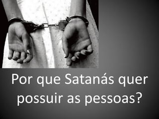 Por que Satanás quer
 possuir as pessoas?
 