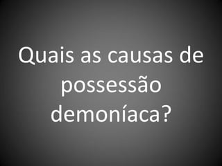 Quais as causas de
   possessão
  demoníaca?
 