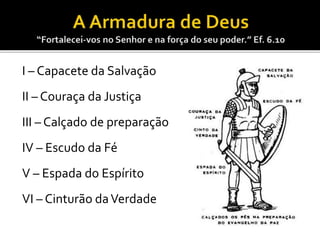 I – Capacete da Salvação
II – Couraça da Justiça
III – Calçado de preparação
IV – Escudo da Fé
V – Espada do Espírito
VI – Cinturão daVerdade
 