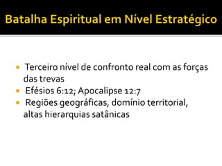  Terceiro nível de confronto real com as forças
das trevas
 Efésios 6:12; Apocalipse 12:7
 Regiões geográficas, domínio territorial,
altas hierarquias satânicas
 