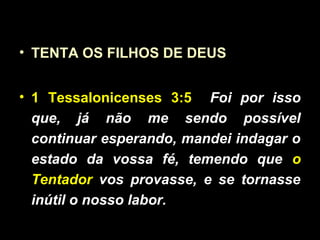 • TENTA OS FILHOS DE DEUS
• 1 Tessalonicenses 3:5 Foi por isso
que, já não me sendo possível
continuar esperando, mandei indagar o
estado da vossa fé, temendo que o
Tentador vos provasse, e se tornasse
inútil o nosso labor.
 