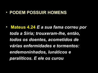 • PODEM POSSUIR HOMENS
• Mateus 4.24 E a sua fama correu por
toda a Síria; trouxeram-lhe, então,
todos os doentes, acometidos de
várias enfermidades e tormentos:
endemoninhados, lunáticos e
paralíticos. E ele os curou
 