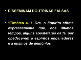 • DISSEMINAM DOUTRINAS FALSAS
• 1Timóteo 4. 1 Ora, o Espírito afirma
expressamente que, nos últimos
tempos, alguns apostatarão da fé, por
obedecerem a espíritos enganadores
e a ensinos de demônios
 