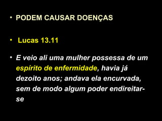 • PODEM CAUSAR DOENÇAS
• Lucas 13.11
• E veio ali uma mulher possessa de um
espírito de enfermidade, havia já
dezoito anos; andava ela encurvada,
sem de modo algum poder endireitar-
se
 