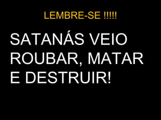 LEMBRE-SE !!!!!
SATANÁS VEIO
ROUBAR, MATAR
E DESTRUIR!
 
