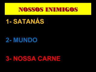 NOSSOS INIMIGOSNOSSOS INIMIGOS
1- SATANÁS
2- MUNDO
3- NOSSA CARNE
 