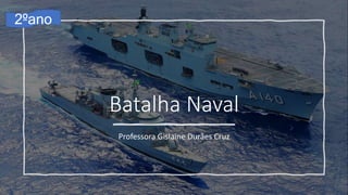 Batalha Naval
Professora Gislaine Durães Cruz
2ºano
 
