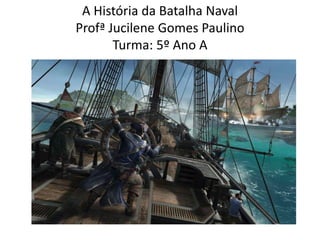 A História da Batalha Naval 
Profª Jucilene Gomes Paulino 
Turma: 5º Ano A 
 