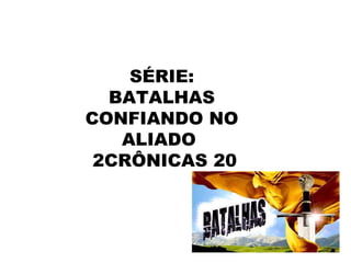SÉRIE: BATALHAS CONFIANDO NO ALIADO  2CRÔNICAS 20 