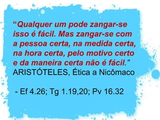 Ira – - Davi se encheu de ira e tomaria a vingança em suas mãos se não fosse impedido (1Sm 25.21,22, 32-34).  - A ira é permitida, desde que tenha o alvo certo na intensidade certa. 