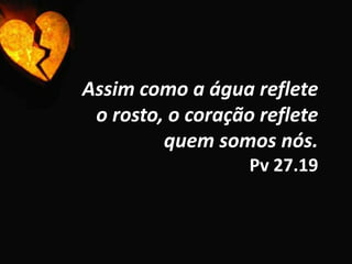 Assim como a água reflete o rosto, o coração reflete  quem somos nós.Pv 27.19