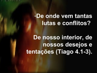 De onde vem tantas lutas e conflitos?  De nosso interior, de nossos desejos e tentações (Tiago 4.1-3). 