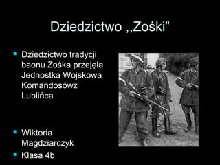 DDzziieeddzziiccttwwoo ,,,,ZZoośśkkii”” 
 DDzziieeddzziiccttwwoo ttrraaddyyccjjii 
bbaaoonnuu ZZoośśkkaa pprrzzeejjęęłłaa 
JJeeddnnoossttkkaa WWoojjsskkoowwaa 
KKoommaannddoossóówwzz 
LLuubblliińńccaa 
 WWiikkttoorriiaa 
MMaaggddzziiaarrcczzyykk 
 KKllaassaa 44bb 
