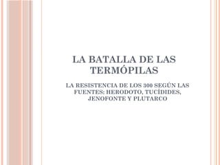 LA BATALLA DE LAS
TERMÓPILAS
LA RESISTENCIA DE LOS 300 SEGÚN LAS
FUENTES: HERODOTO, TUCÍDIDES,
JENOFONTE Y PLUTARCO
 