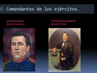 Comandantes de los ejércitos.

Ignacio Zaragoza.    Charles ferdinand ladrille
Ejercito mexicano.   Ejercito francés.
 