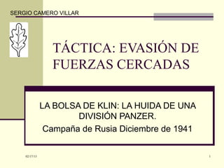 SERGIO CAMERO VILLAR




                 TÁCTICA: EVASIÓN DE
                 FUERZAS CERCADAS

               LA BOLSA DE KLIN: LA HUIDA DE UNA
                       DIVISIÓN PANZER.
                Campaña de Rusia Diciembre de 1941

    02/17/13                                         1
 