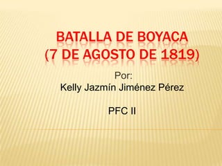 BATALLA DE BOYACA
(7 DE AGOSTO DE 1819)
              Por:
  Kelly Jazmín Jiménez Pérez

            PFC II
 