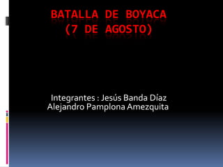 BATALLA DE BOYACA
  (7 DE AGOSTO)




 Integrantes : Jesús Banda Díaz
Alejandro Pamplona Amezquita
 