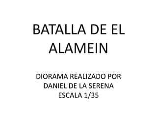 BATALLA DE EL
  ALAMEIN
DIORAMA REALIZADO POR
  DANIEL DE LA SERENA
     ESCALA 1/35
 
