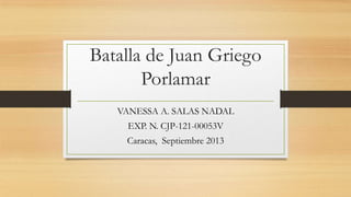 Batalla de Juan Griego
Porlamar
VANESSA A. SALAS NADAL
EXP. N. CJP-121-00053V
Caracas, Septiembre 2013
 