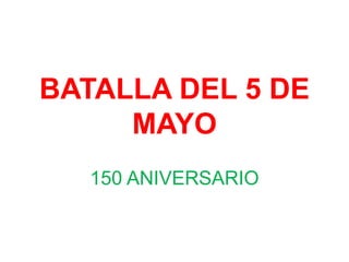 BATALLA DEL 5 DE
     MAYO
  150 ANIVERSARIO
 