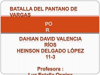 BATALLA DEL PANTANO DE VARGAS POR Dahian David Valencia Ríos Heinson Delgado López 11-3 Profesora : Luz Estalla Ospina    