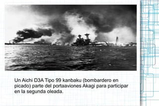 Un Aichi D3A Tipo 99 kanbaku (bombardero en
picado) parte del portaaviones Akagi para participar
en la segunda oleada.
 