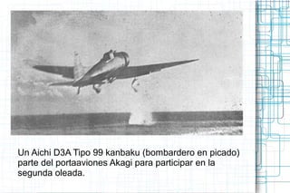 Un Aichi D3A Tipo 99 kanbaku (bombardero en picado)
parte del portaaviones Akagi para participar en la
segunda oleada.
 