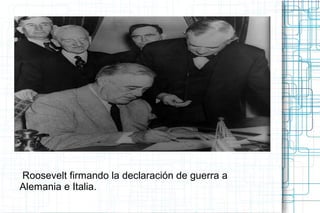 Roosevelt firmando la declaración de guerra a
Alemania e Italia.
 