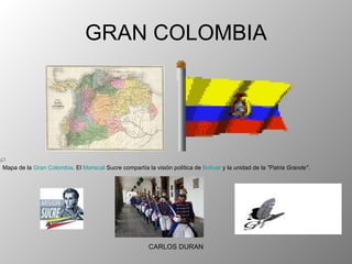 GRAN COLOMBIA Mapa de la  Gran Colombia . El  Mariscal  Sucre compartía la visión política de  Bolívar  y la unidad de la  "Patria Grande" . CARLOS DURAN 