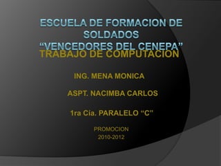ESCUELA DE FORMACION DE SOLDADOS “VENCEDORES DEL CENEPA” TRABAJO DE COMPUTACION ING. MENA MONICA ASPT. NACIMBA CARLOS 1ra Cía. PARALELO “C” PROMOCION 2010-2012 
