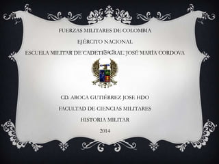 FUERZAS MILITARES DE COLOMBIA
EJÉRCITO NACIONAL
ESCUELA MILITAR DE CADETES GRAL. JOSÉ MARÍA CORDOVA
CD. AROCA GUTIÉRREZ JOSE HDO
FACULTAD DE CIENCIAS MILITARES
HISTORIA MILITAR
2014
 