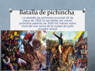 Batalla de pichincha
La abatalla de pichincha ocurrioel 24 de
mayo de 1822 en las faldas del volcan
pichincha ademas de 3000 mil metros sobre
nivel del mar cerca de la ciudad de quito
ecuador actual
 