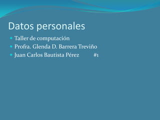 Datos personales
 Taller de computación
 Profra. Glenda D. Barrera Treviño
 Juan Carlos Bautista Pérez #1
 