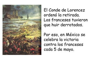 El Conde de Lorencez ordenó la retirada.Los franceses tuvieron que huir derrotados.Por eso, en México se celebra la victoria contra los franceses cada 5 de mayo.