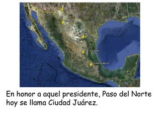 En honor a aquel presidente, Paso del Norte hoy se llama Ciudad Juárez.